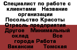 Специалист по работе с клиентами › Название организации ­ Посольство Красоты › Отрасль предприятия ­ Другое › Минимальный оклад ­ 25 000 - Все города Работа » Вакансии   . Томская обл.,Кедровый г.